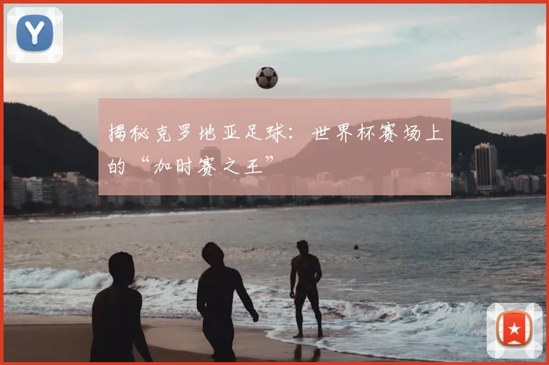 揭秘克罗地亚足球：世界杯赛场上的“加时赛之王”
