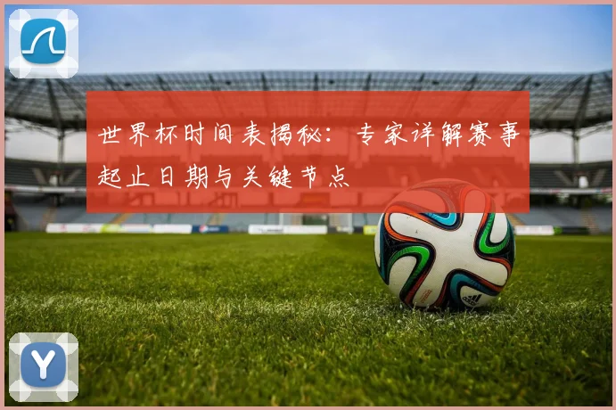 世界杯时间表揭秘:专家详解赛事起止日期与关键节点