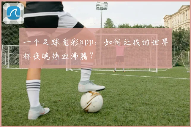 一个足球竞彩app,如何让我的世界杯夜晚热血沸腾?
