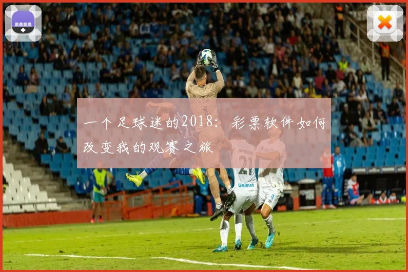 一个足球迷的2018：彩票软件如何改变我的观赛之旅