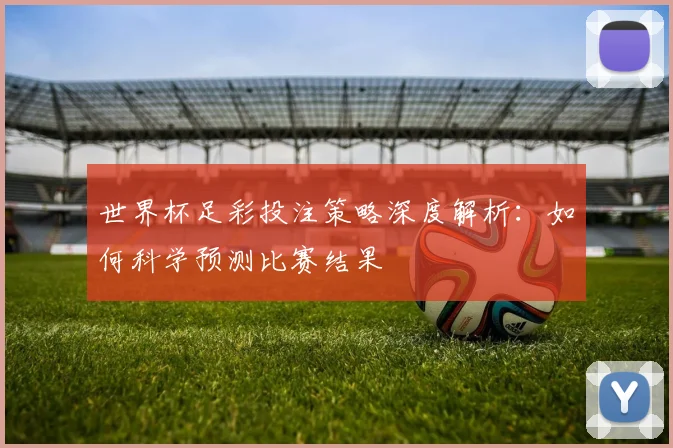 世界杯足彩投注策略深度解析：如何科学预测比赛结果