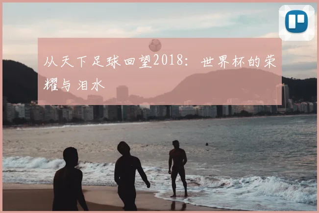 从天下足球回望2018：世界杯的荣耀与泪水