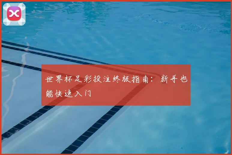 世界杯足彩投注终极指南:新手也能快速入门