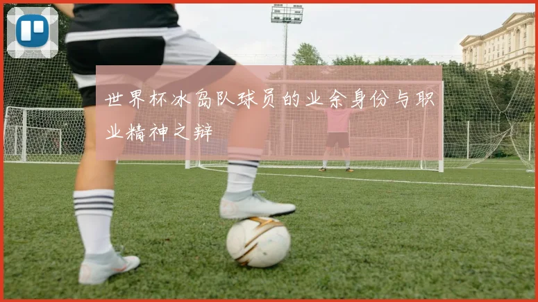 世界杯冰岛队球员的业余身份与职业精神之辩