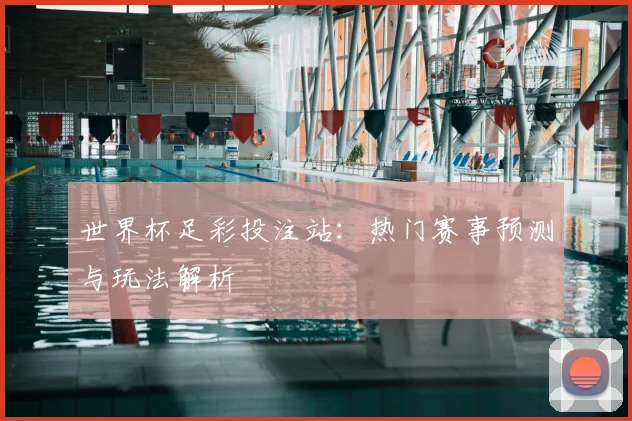 世界杯足彩投注站:热门赛事预测与玩法解析