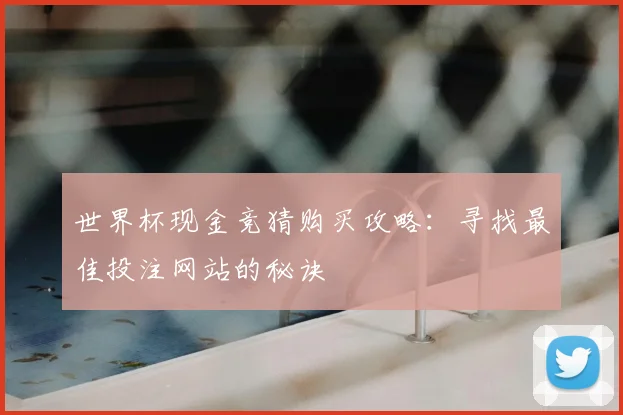 世界杯现金竞猜购买攻略:寻找最佳投注网站的秘诀