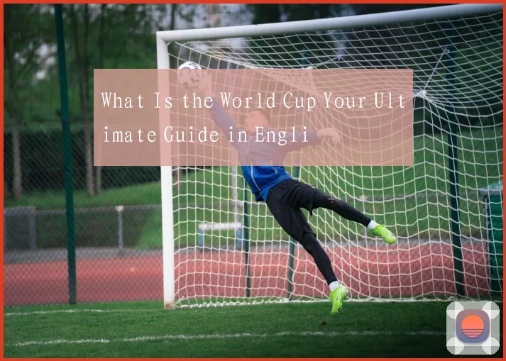 What Is the World Cup Your Ultimate Guide in Engli
