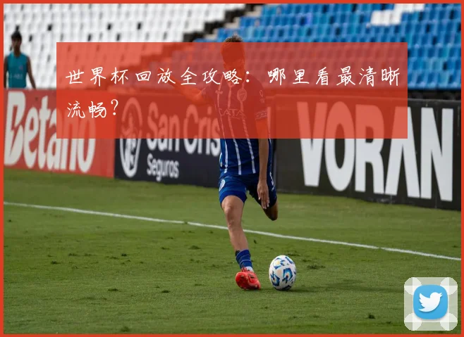 世界杯回放全攻略:哪里看最清晰流畅?