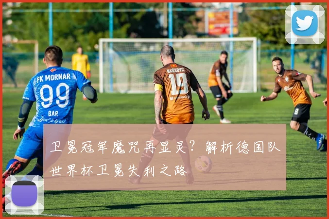 卫冕冠军魔咒再显灵？解析德国队世界杯卫冕失利之路