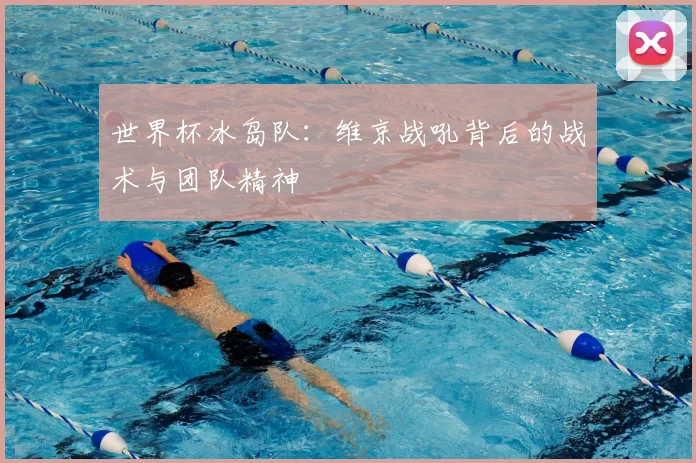 世界杯冰岛队:维京战吼背后的战术与团队精神