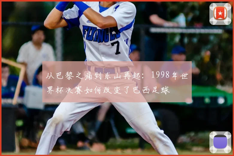 从巴黎之痛到东山再起:1998年世界杯决赛如何改变了巴西足球