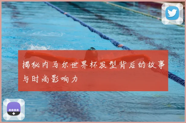 揭秘内马尔世界杯发型背后的故事与时尚影响力