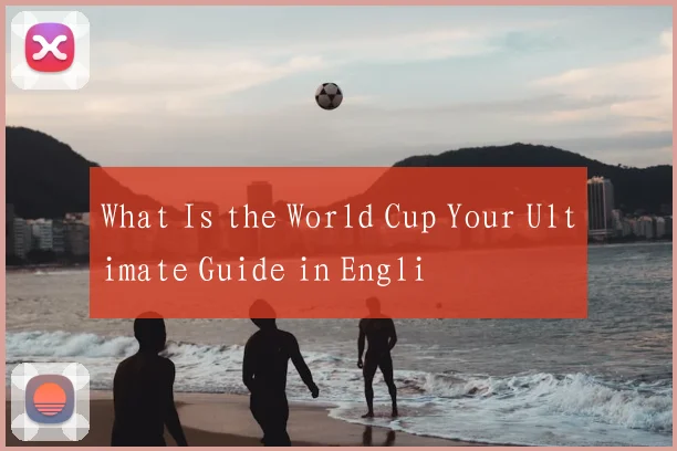 What Is the World Cup Your Ultimate Guide in Engli