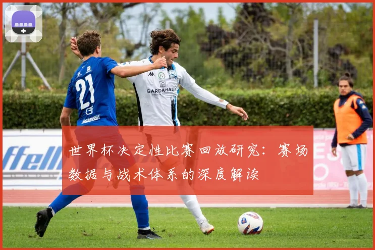 世界杯决定性比赛回放研究:赛场数据与战术体系的深度解读