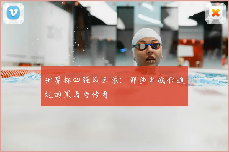 世界杯四强风云录:那些年我们追过的黑马与传奇