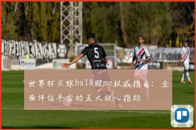 世界杯买球bs18殿me权威指南:全面评估平台的五大核心指标