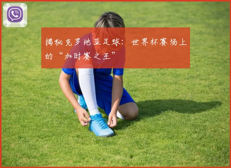 揭秘克罗地亚足球：世界杯赛场上的“加时赛之王”