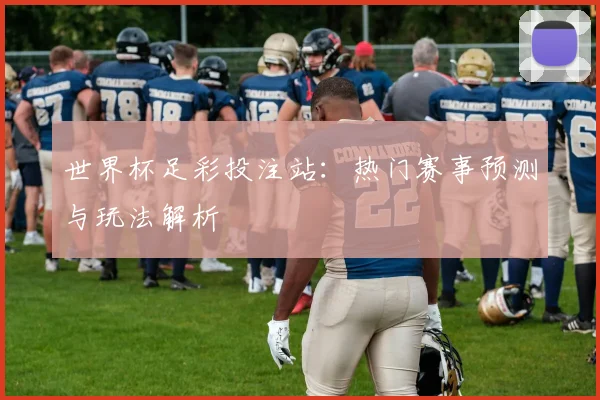 世界杯足彩投注站:热门赛事预测与玩法解析