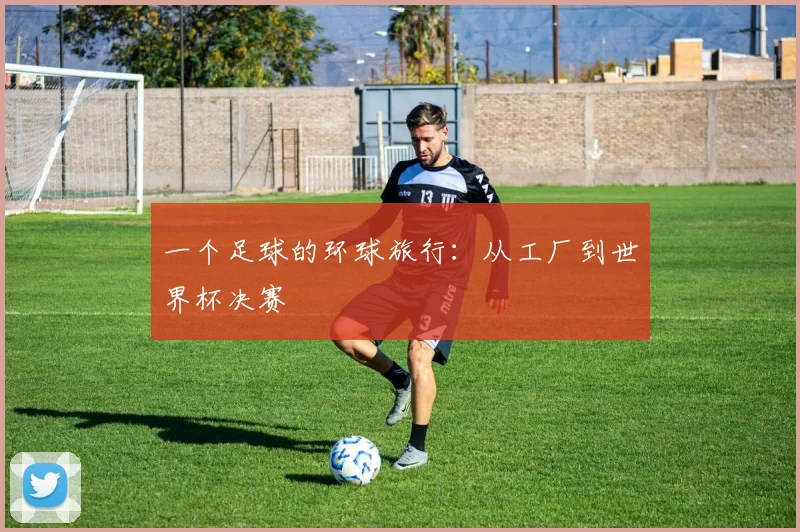 一个足球的环球旅行:从工厂到世界杯决赛