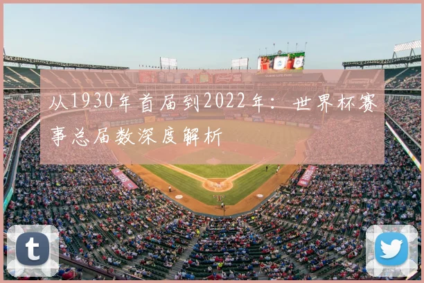 从1930年首届到2022年：世界杯赛事总届数深度解析