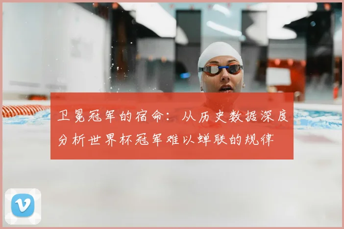 卫冕冠军的宿命：从历史数据深度分析世界杯冠军难以蝉联的规律