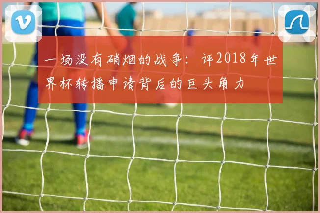 一场没有硝烟的战争:评2018年世界杯转播申请背后的巨头角力