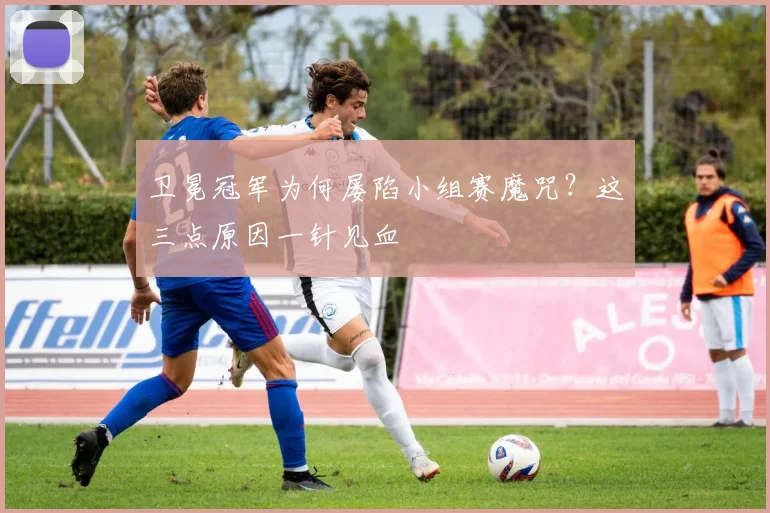 卫冕冠军为何屡陷小组赛魔咒？这三点原因一针见血