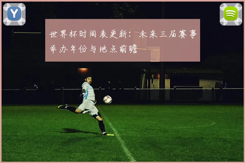 世界杯时间表更新：未来三届赛事举办年份与地点前瞻