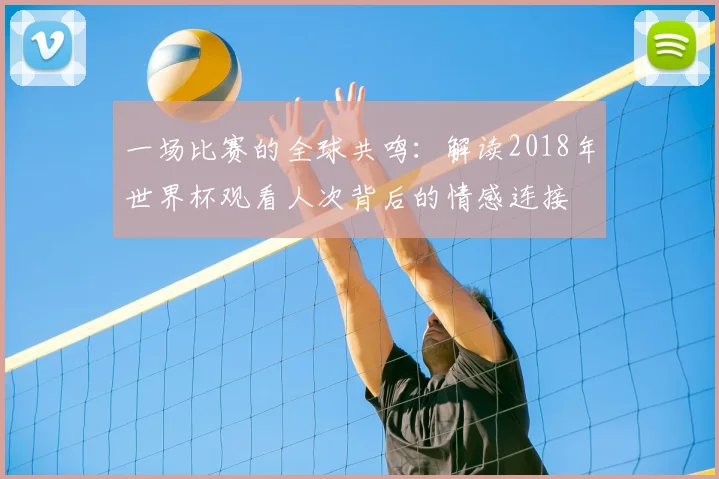 一场比赛的全球共鸣:解读2018年世界杯观看人次背后的情感连接