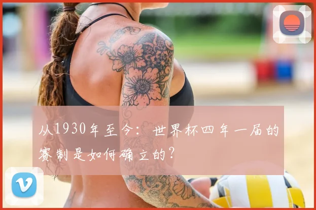 从1930年至今:世界杯四年一届的赛制是如何确立的?