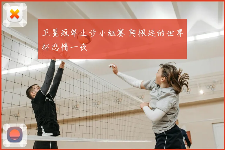 卫冕冠军止步小组赛 阿根廷的世界杯悲情一夜