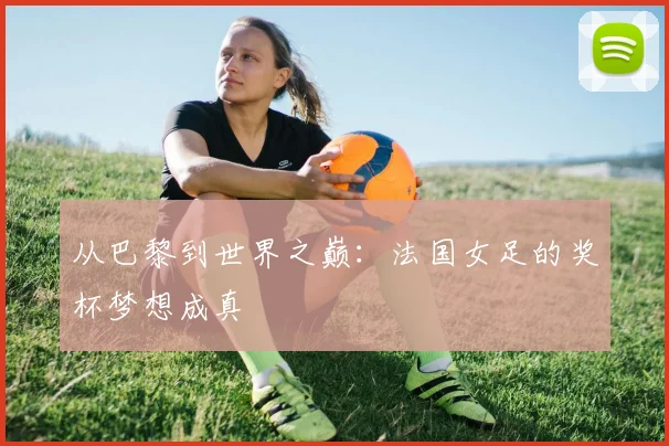 从巴黎到世界之巅:法国女足的奖杯梦想成真