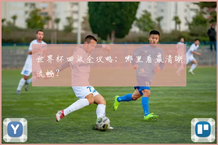 世界杯回放全攻略:哪里看最清晰流畅?