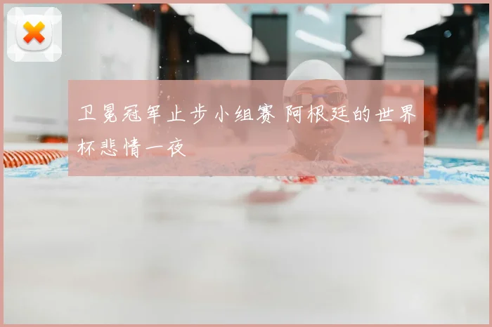 卫冕冠军止步小组赛 阿根廷的世界杯悲情一夜