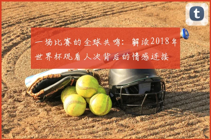 一场比赛的全球共鸣:解读2018年世界杯观看人次背后的情感连接