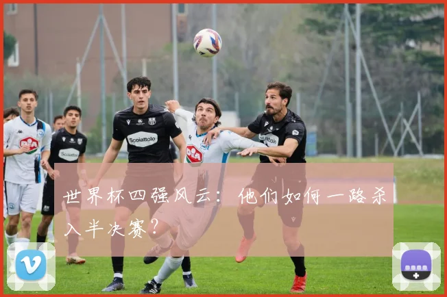 世界杯四强风云:他们如何一路杀入半决赛?