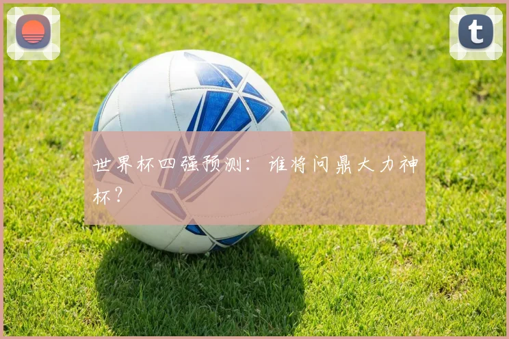 世界杯四强预测：谁将问鼎大力神杯？