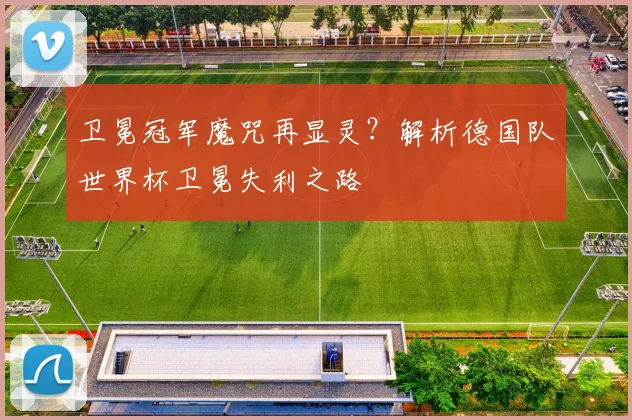 卫冕冠军魔咒再显灵？解析德国队世界杯卫冕失利之路