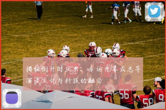 揭秘倒计时庆典：专访开幕式总导演谈文化与科技的融合