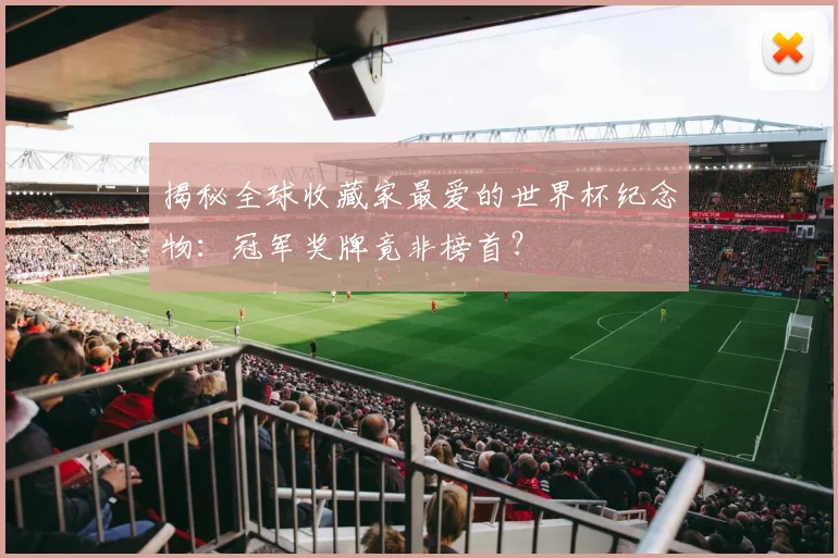 揭秘全球收藏家最爱的世界杯纪念物：冠军奖牌竟非榜首？