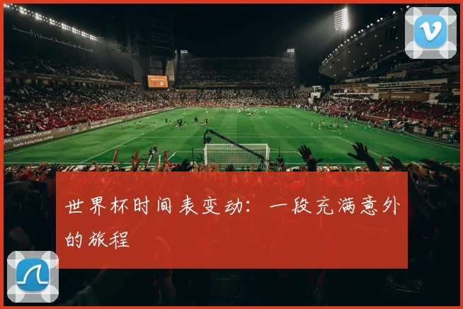 世界杯时间表变动:一段充满意外的旅程