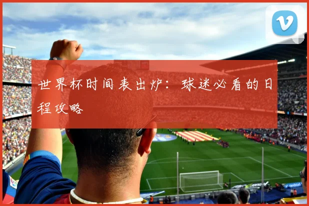 世界杯时间表出炉:球迷必看的日程攻略