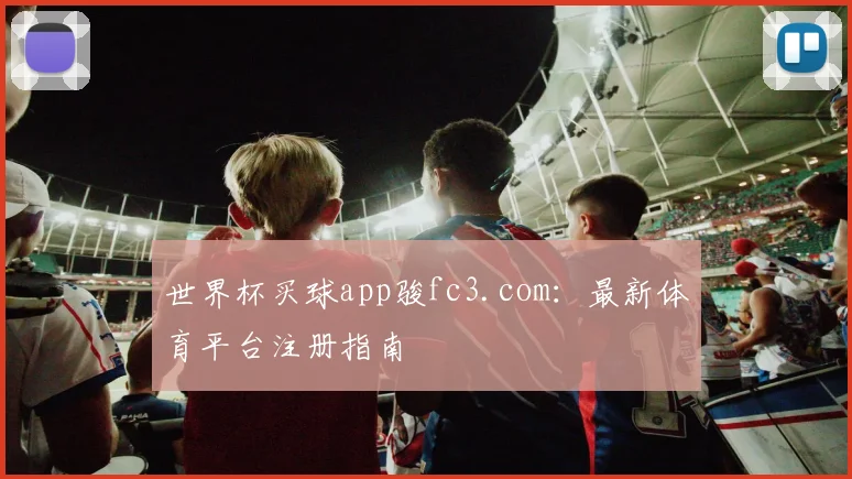 世界杯买球app骏fc3.com:最新体育平台注册指南