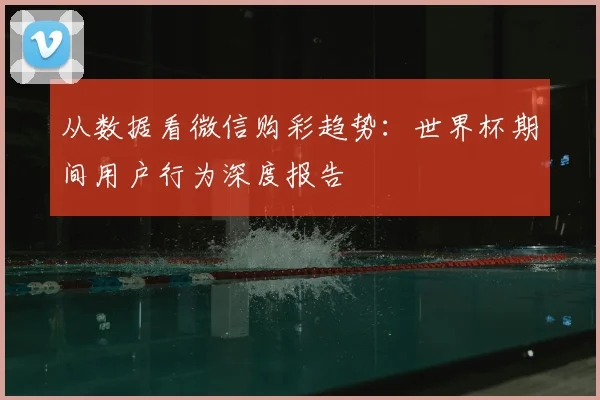 从数据看微信购彩趋势：世界杯期间用户行为深度报告