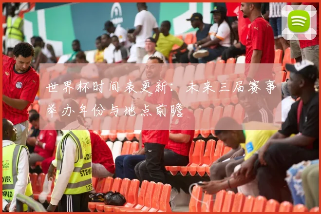 世界杯时间表更新:未来三届赛事举办年份与地点前瞻