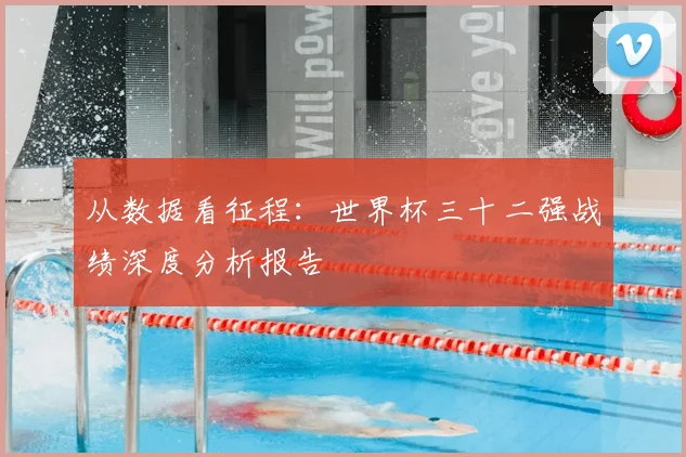 从数据看征程:世界杯三十二强战绩深度分析报告