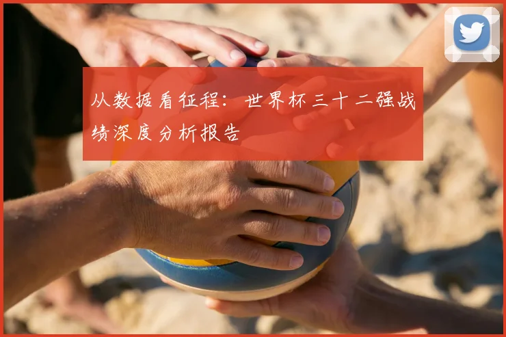 从数据看征程:世界杯三十二强战绩深度分析报告