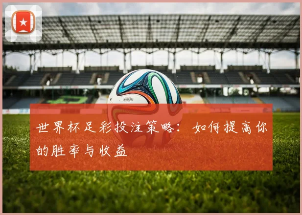 世界杯足彩投注策略:如何提高你的胜率与收益